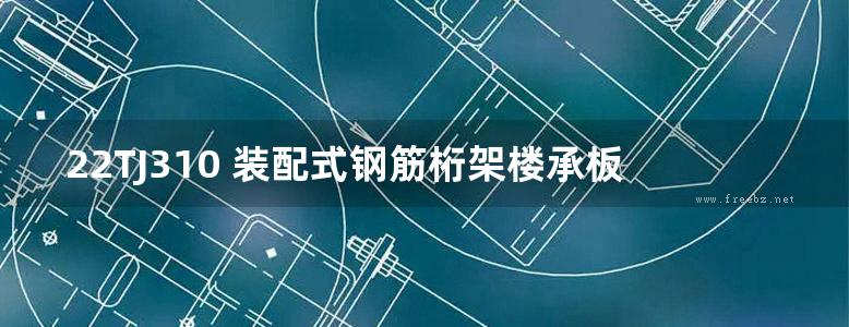 22TJ310 装配式钢筋桁架楼承板系列产品 设计图集（按T/CECS1069-2022(图集)编制）